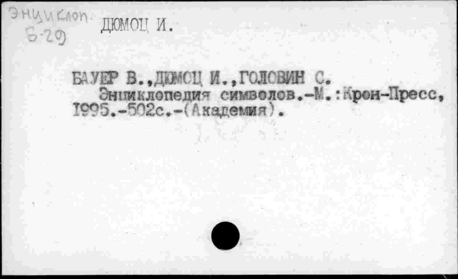 ﻿даюц и.
БДУЕР В..Д1ЖЦ И.,ГОЛОВИН С.
Энциклопедия символов,-М.:прои-Пресс 1995.-5О2с.-(Академия).